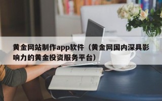 开封黄金网站制作app软件（黄金网国内深具影响力的黄金投资服务平台）