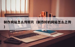 开封制作网站怎么传照片（制作好的网站怎么上传）