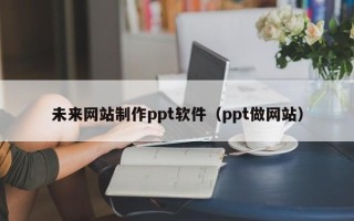 开封未来网站制作ppt软件（ppt做网站）