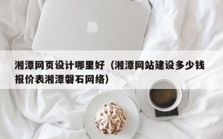 开封湘潭网页设计哪里好（湘潭网站建设多少钱 报价表湘潭磐石网络）