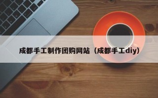 开封成都手工制作团购网站（成都手工diy）