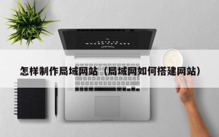 开封怎样制作局域网站（局域网如何搭建网站）