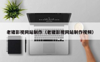 开封老猪影视网站制作（老猪影视网站制作视频）