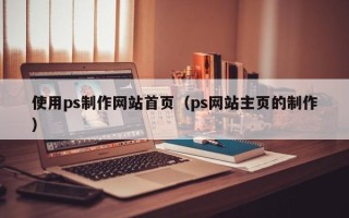 开封使用ps制作网站首页（ps网站主页的制作）