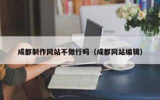 开封成都制作网站不做行吗（成都网站编辑）