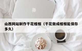 开封山西网站制作干花相框（干花做成相框能保存多久）