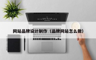 开封网站品牌设计制作（品牌网站怎么做）