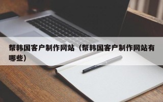 开封帮韩国客户制作网站（帮韩国客户制作网站有哪些）